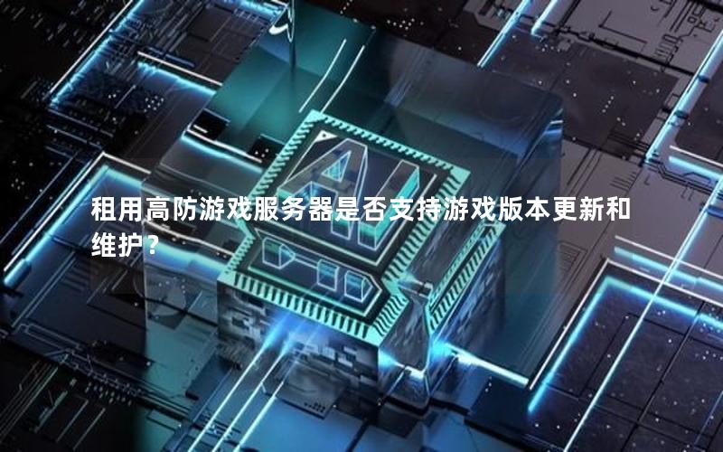租用高防游戏服务器是否支持游戏版本更新和维护？