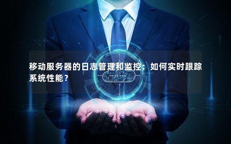 移动服务器的日志管理和监控：如何实时跟踪系统性能？