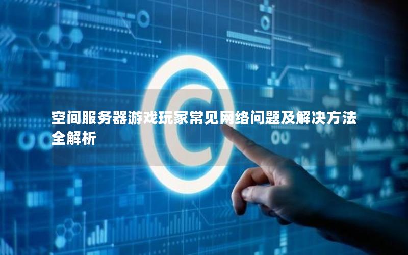 空间服务器游戏玩家常见网络问题及解决方法全解析