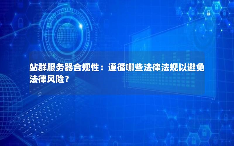 站群服务器合规性：遵循哪些法律法规以避免法律风险？