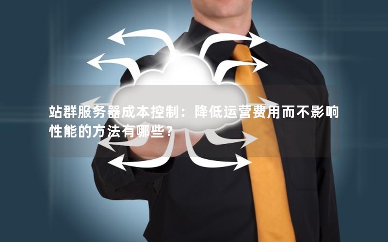 站群服务器成本控制：降低运营费用而不影响性能的方法有哪些？