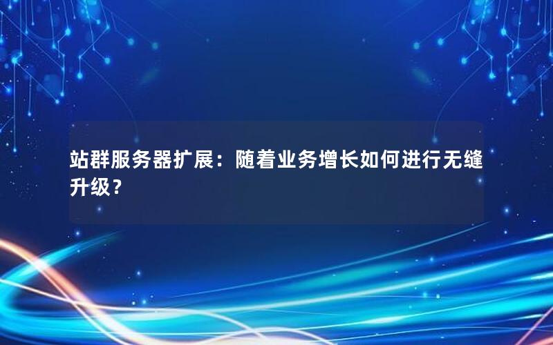 站群服务器扩展：随着业务增长如何进行无缝升级？