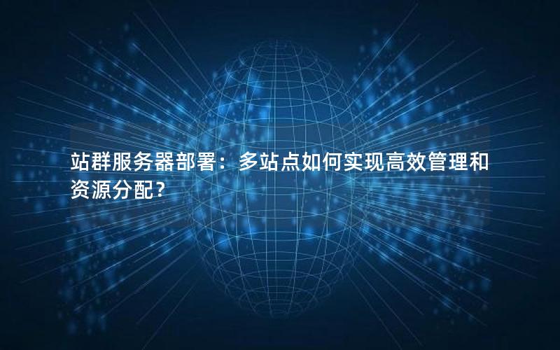 站群服务器部署：多站点如何实现高效管理和资源分配？