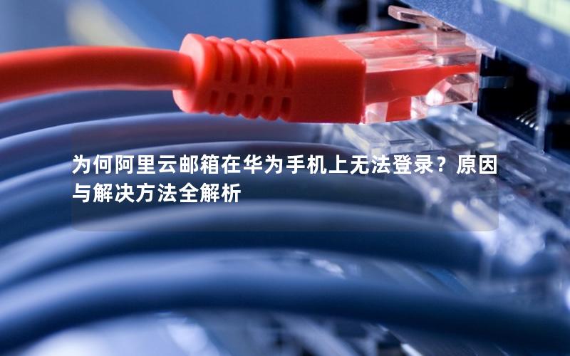 为何阿里云邮箱在华为手机上无法登录？原因与解决方法全解析