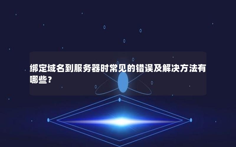 绑定域名到服务器时常见的错误及解决方法有哪些？