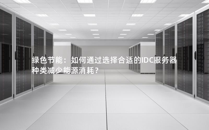 绿色节能：如何通过选择合适的IDC服务器种类减少能源消耗？
