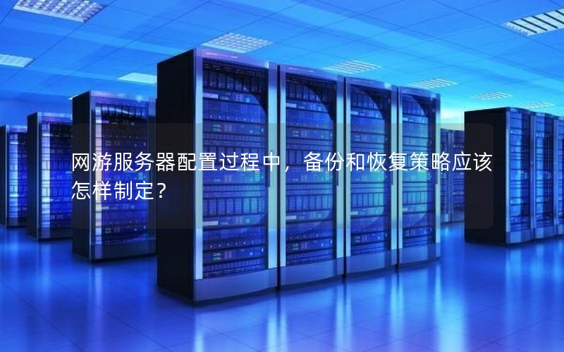 网游服务器配置过程中，备份和恢复策略应该怎样制定？