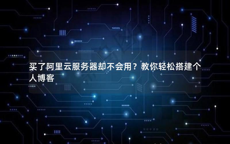 买了阿里云服务器却不会用？教你轻松搭建个人博客