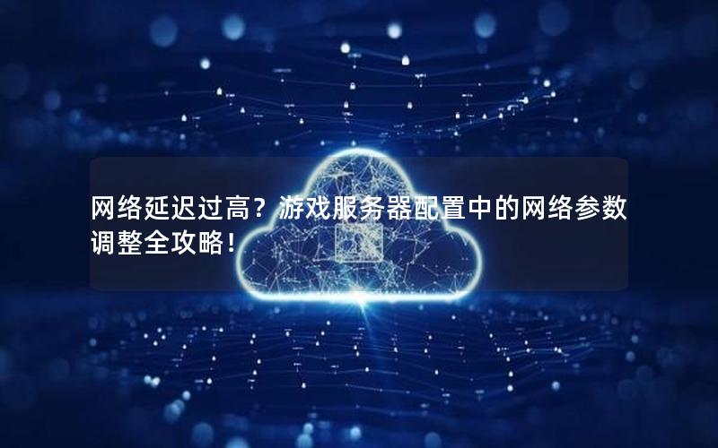 网络延迟过高？游戏服务器配置中的网络参数调整全攻略！