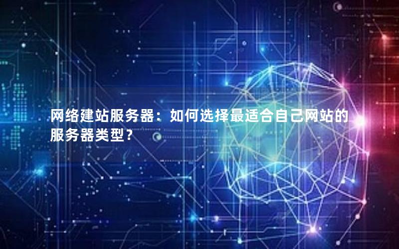 网络建站服务器：如何选择最适合自己网站的服务器类型？