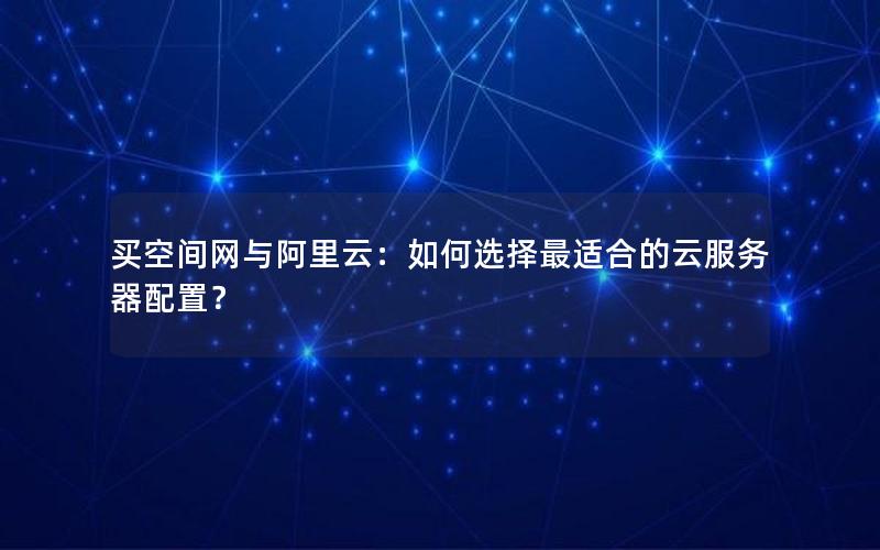 买空间网与阿里云：如何选择最适合的云服务器配置？