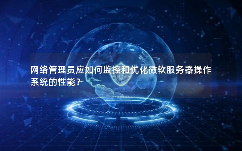 网络管理员应如何监控和优化微软服务器操作系统的性能？
