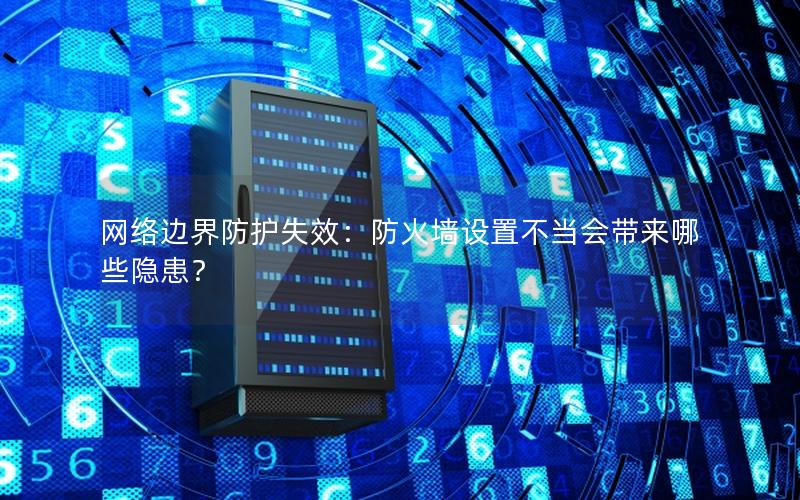 网络边界防护失效：防火墙设置不当会带来哪些隐患？