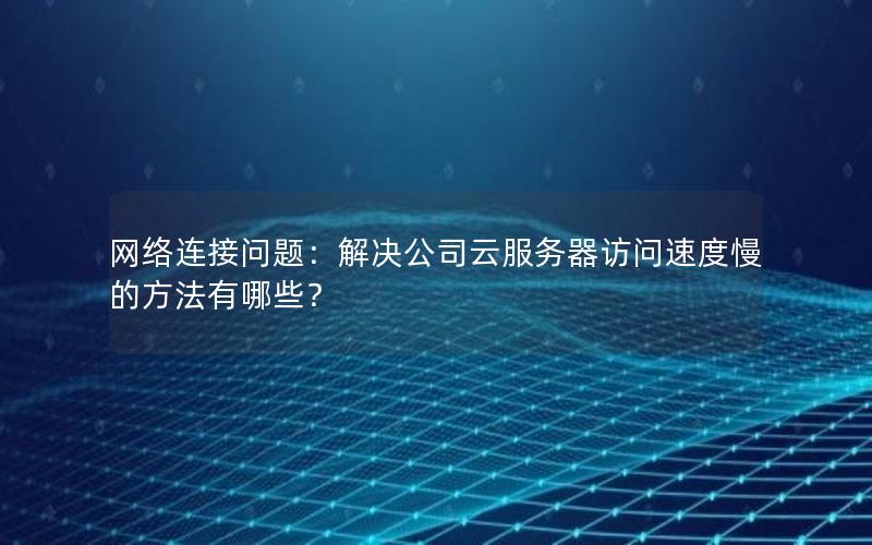网络连接问题：解决公司云服务器访问速度慢的方法有哪些？