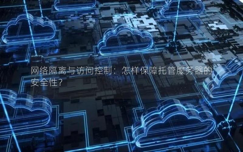 网络隔离与访问控制：怎样保障托管服务器的安全性？