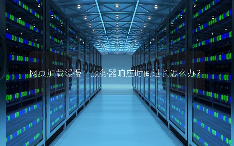 网页加载缓慢：服务器响应时间过长怎么办？