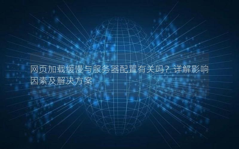 网页加载缓慢与服务器配置有关吗？详解影响因素及解决方案