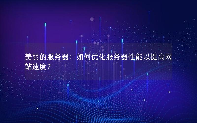 美丽的服务器：如何优化服务器性能以提高网站速度？