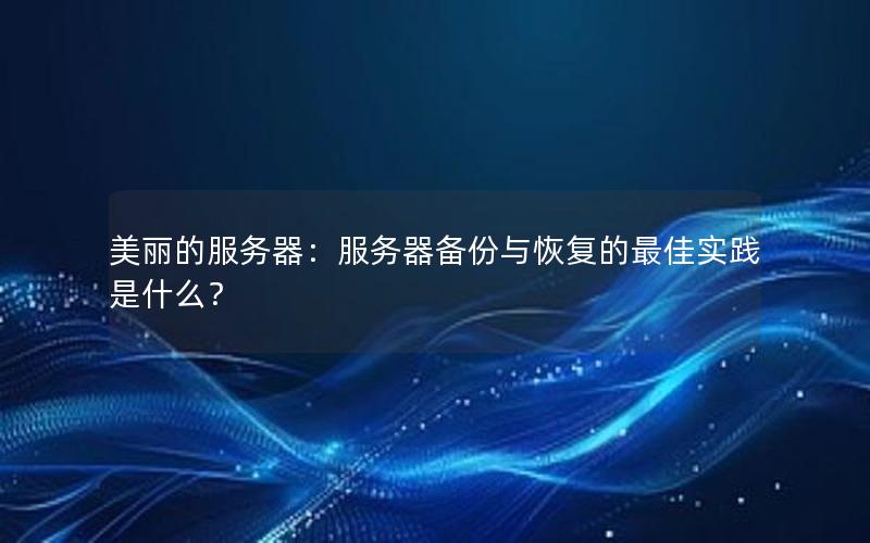 美丽的服务器：服务器备份与恢复的最佳实践是什么？