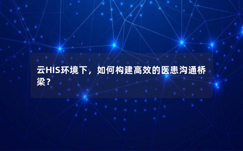 云HIS环境下，如何构建高效的医患沟通桥梁？