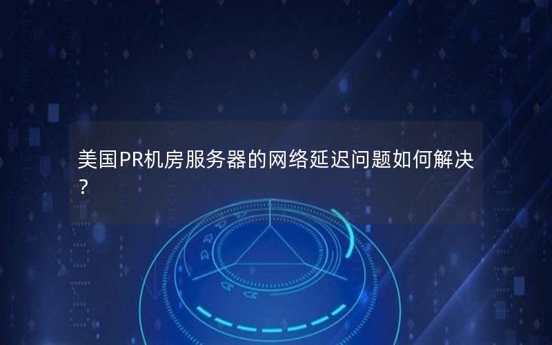 美国PR机房服务器的网络延迟问题如何解决？