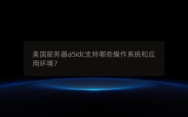 美国服务器a5idc支持哪些操作系统和应用环境？