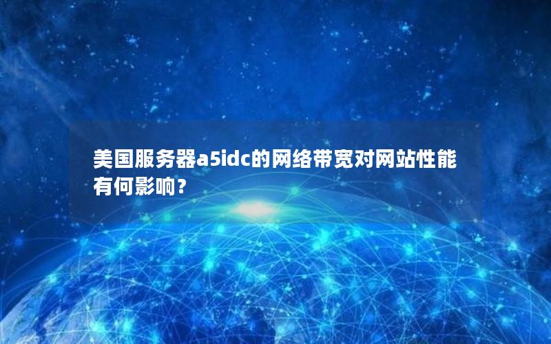 美国服务器a5idc的网络带宽对网站性能有何影响？