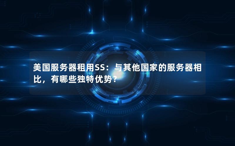 美国服务器租用SS：与其他国家的服务器相比，有哪些独特优势？