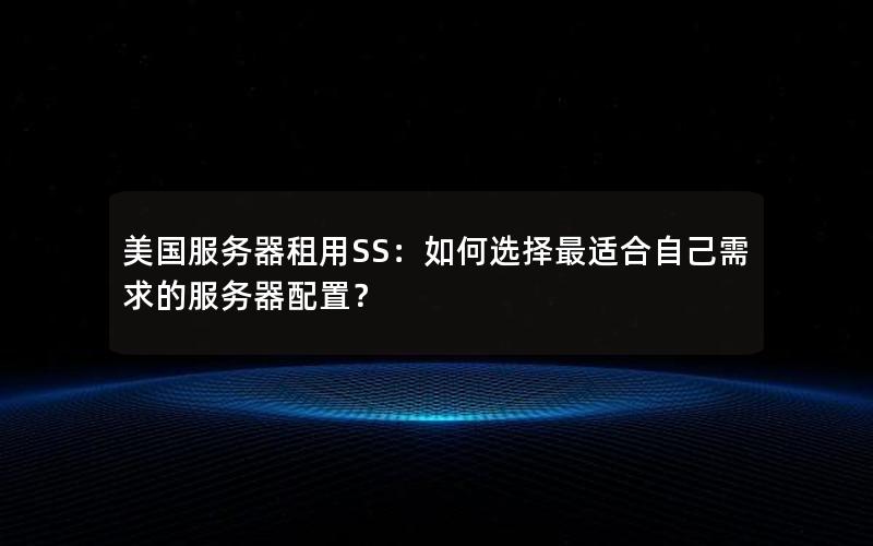 美国服务器租用SS：如何选择最适合自己需求的服务器配置？