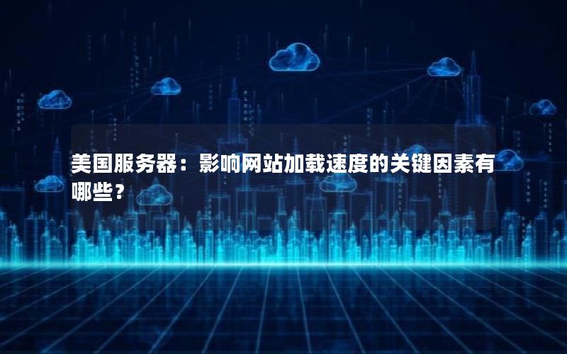 美国服务器：影响网站加载速度的关键因素有哪些？