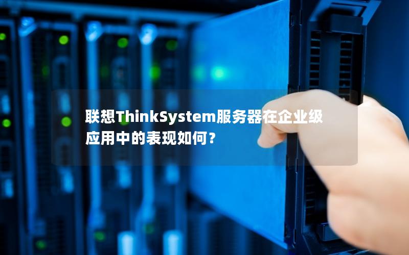 联想ThinkSystem服务器在企业级应用中的表现如何？