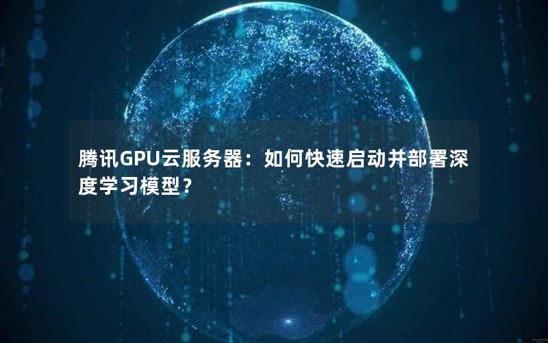 腾讯GPU云服务器：如何快速启动并部署深度学习模型？