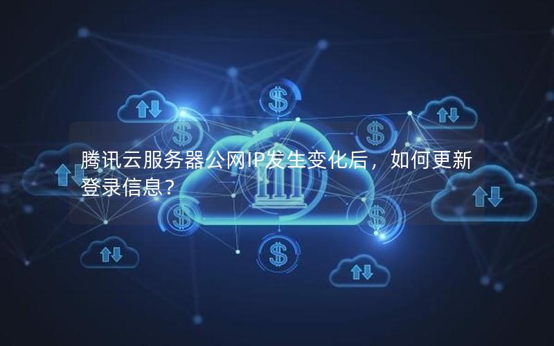 腾讯云服务器公网IP发生变化后，如何更新登录信息？