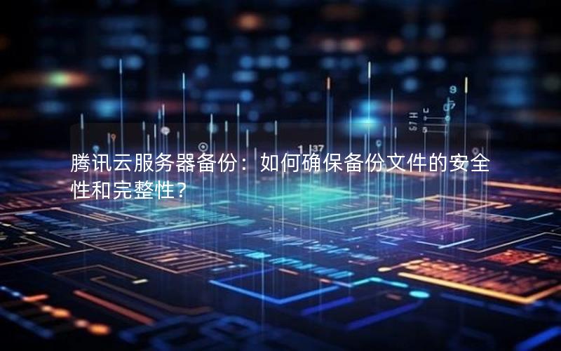 腾讯云服务器备份：如何确保备份文件的安全性和完整性？