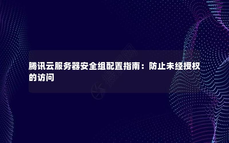 腾讯云服务器安全组配置指南：防止未经授权的访问
