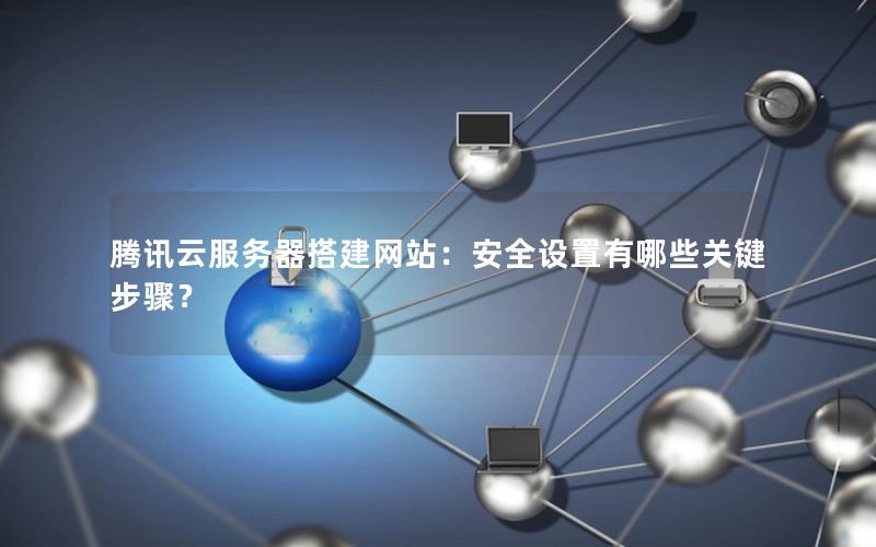 腾讯云服务器搭建网站：安全设置有哪些关键步骤？