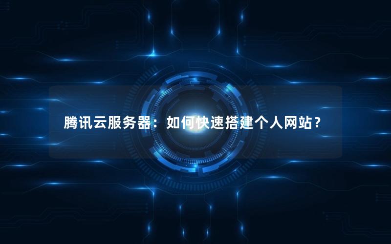 腾讯云服务器：如何快速搭建个人网站？