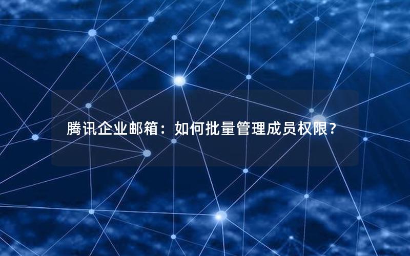 腾讯企业邮箱：如何批量管理成员权限？
