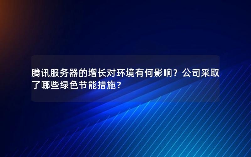 腾讯服务器的增长对环境有何影响？公司采取了哪些绿色节能措施？