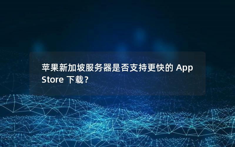 苹果新加坡服务器是否支持更快的 App Store 下载？