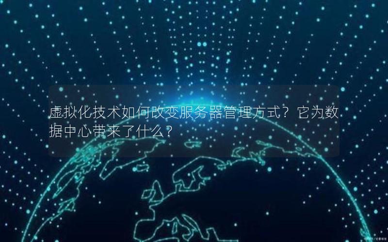 虚拟化技术如何改变服务器管理方式？它为数据中心带来了什么？