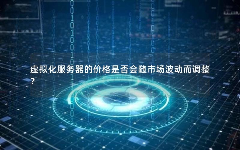 虚拟化服务器的价格是否会随市场波动而调整？