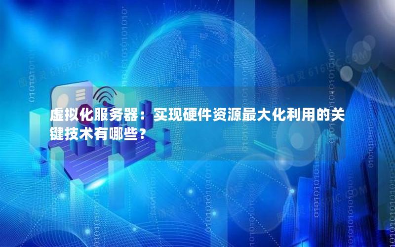 虚拟化服务器：实现硬件资源最大化利用的关键技术有哪些？