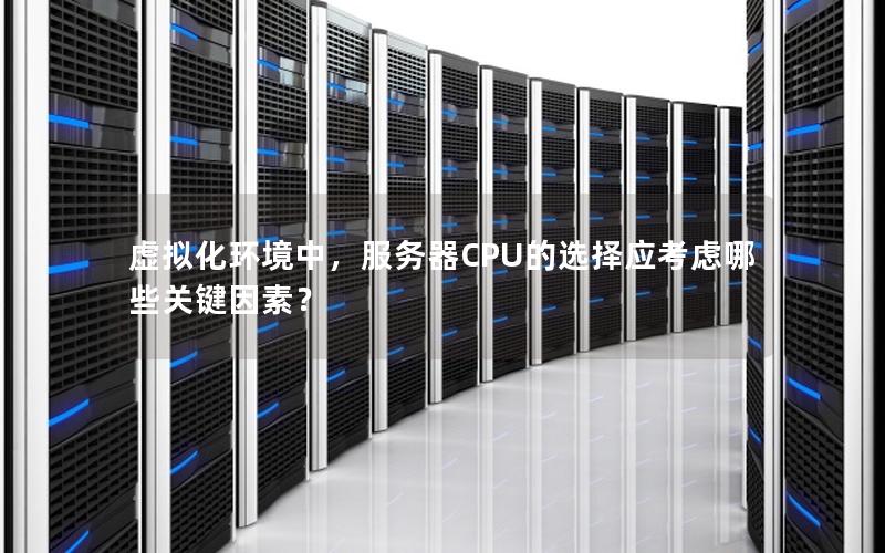 虚拟化环境中，服务器CPU的选择应考虑哪些关键因素？