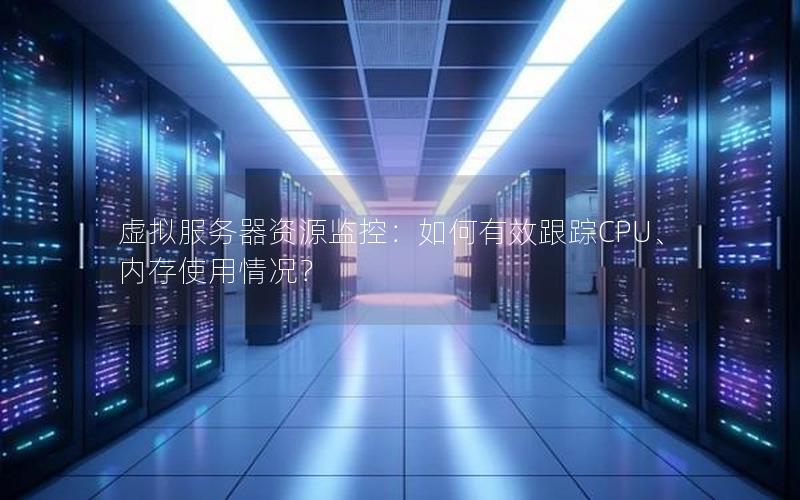 虚拟服务器资源监控：如何有效跟踪CPU、内存使用情况？