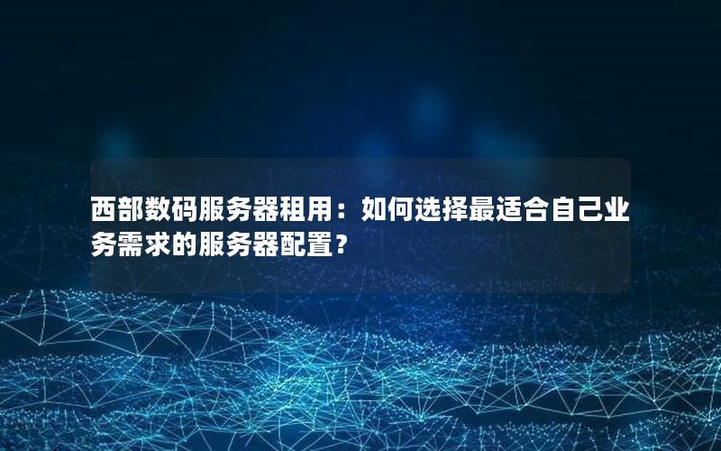 西部数码服务器租用：如何选择最适合自己业务需求的服务器配置？