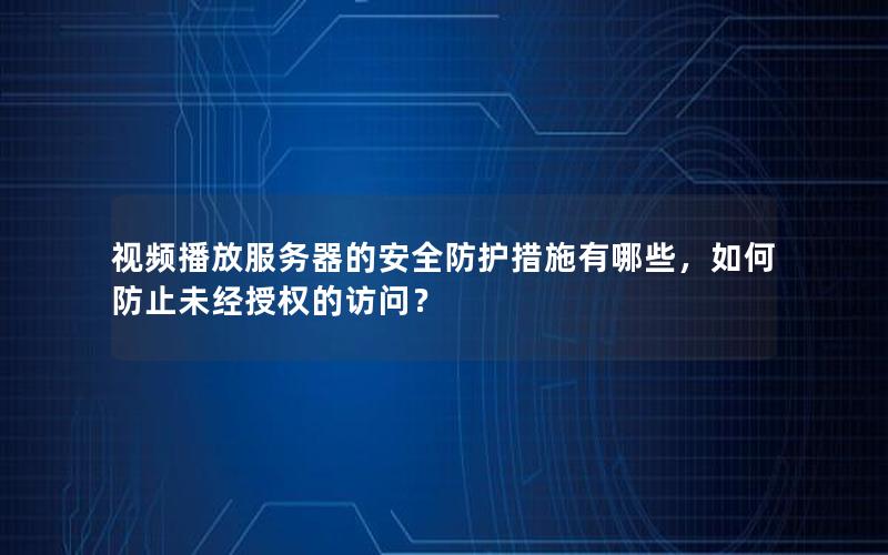 视频播放服务器的安全防护措施有哪些，如何防止未经授权的访问？