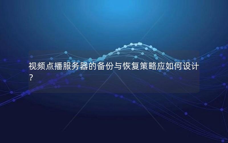 视频点播服务器的备份与恢复策略应如何设计？