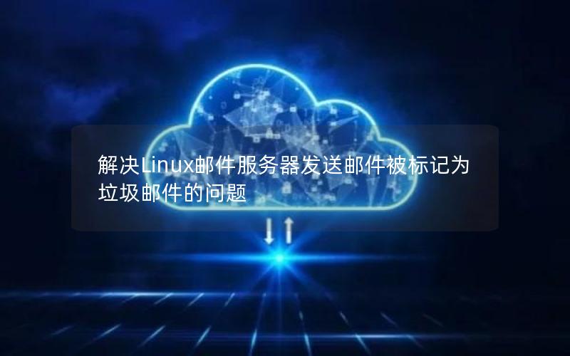 解决Linux邮件服务器发送邮件被标记为垃圾邮件的问题