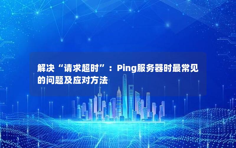 解决“请求超时”：Ping服务器时最常见的问题及应对方法